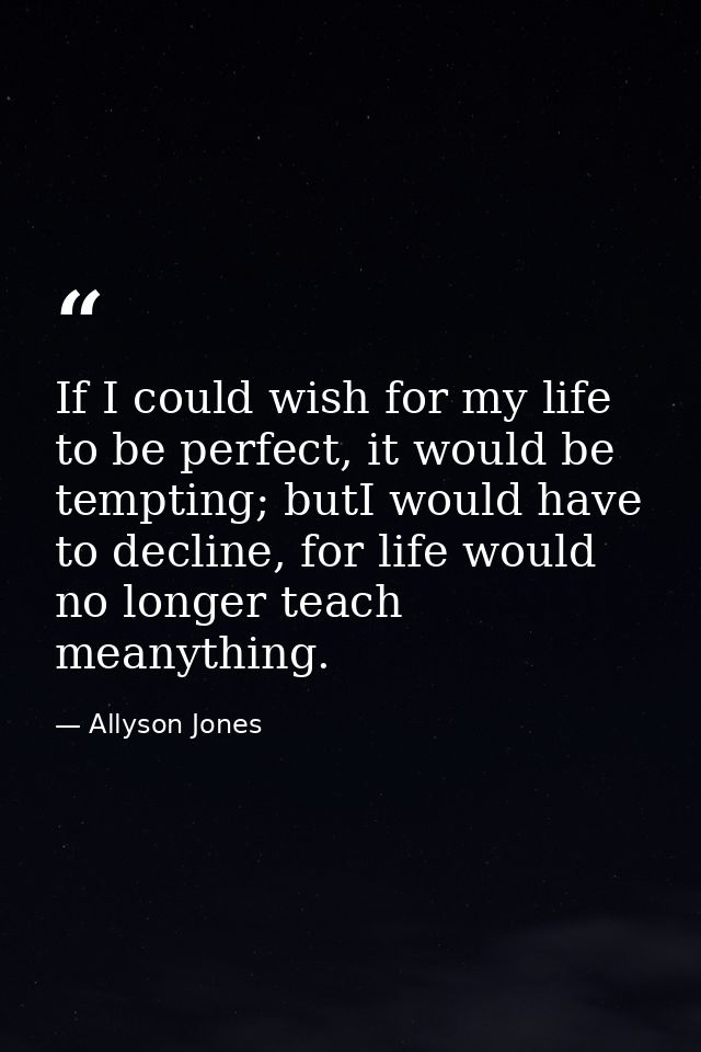 If I could wish for my life to be perfect, it would be tempting; butI would have to decline, for life would no longer te — Allyson Jones