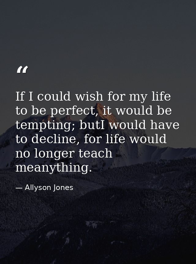 If I could wish for my life to be perfect, it would be tempting; butI would have to decline, for life would no longer te — Allyson Jones