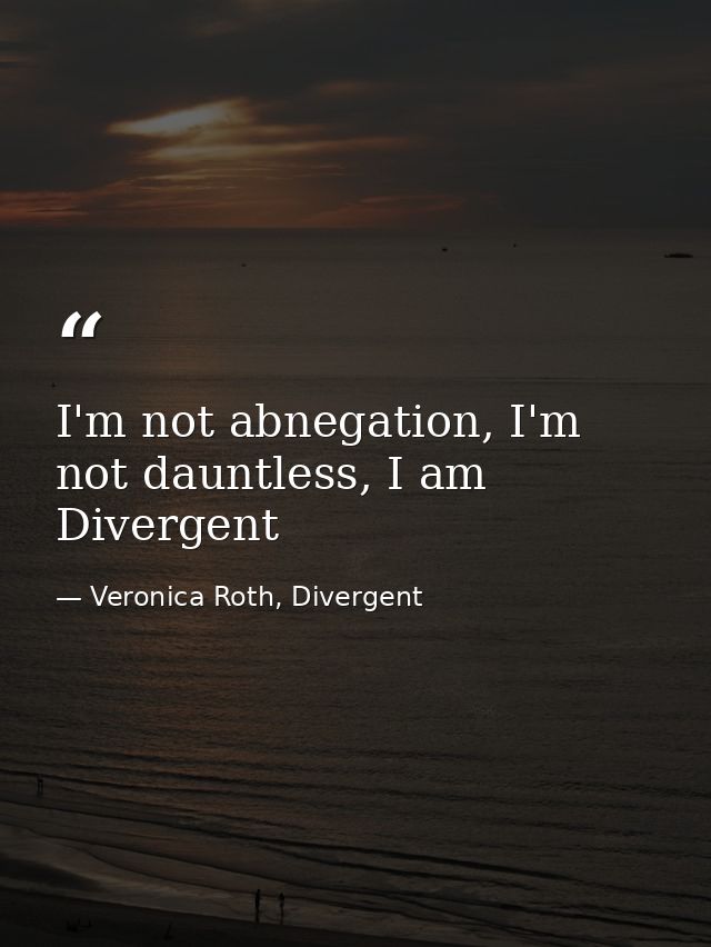 I'm not abnegation, I'm not dauntless, I am Divergent — Veronica Roth, Divergent
