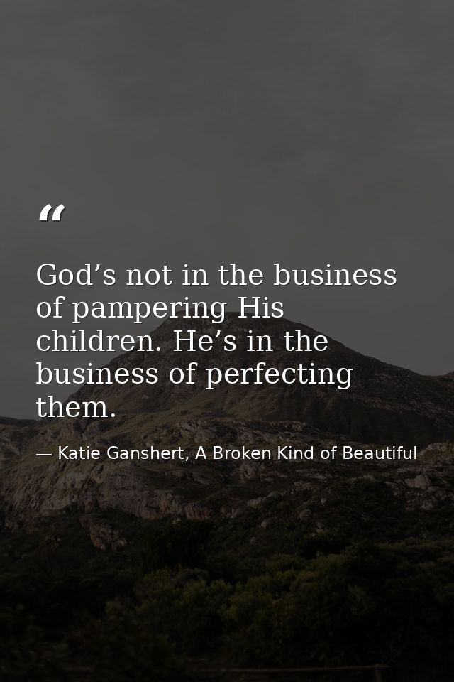 God’s not in the business of pampering His children. He’s in the business of perfecting them. — Katie Ganshert, A Broken Kind of Beautiful