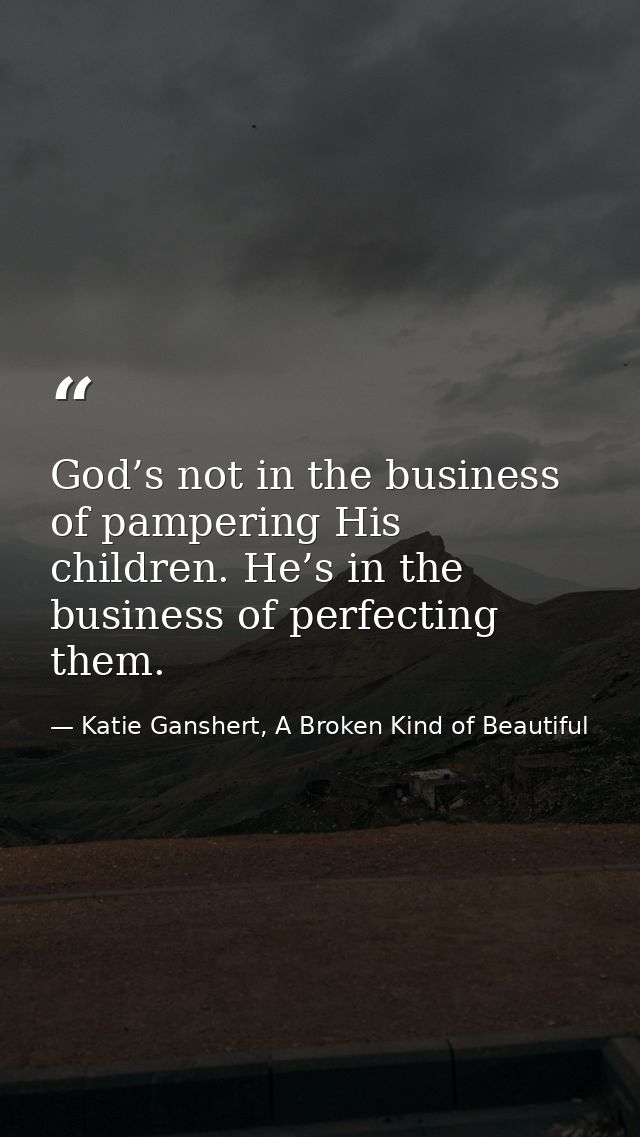God’s not in the business of pampering His children. He’s in the business of perfecting them. — Katie Ganshert, A Broken Kind of Beautiful
