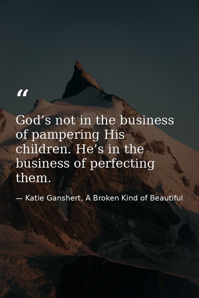 God’s not in the business of pampering His children. He’s in the business of perfecting them. — Katie Ganshert, A Broken Kind of Beautiful