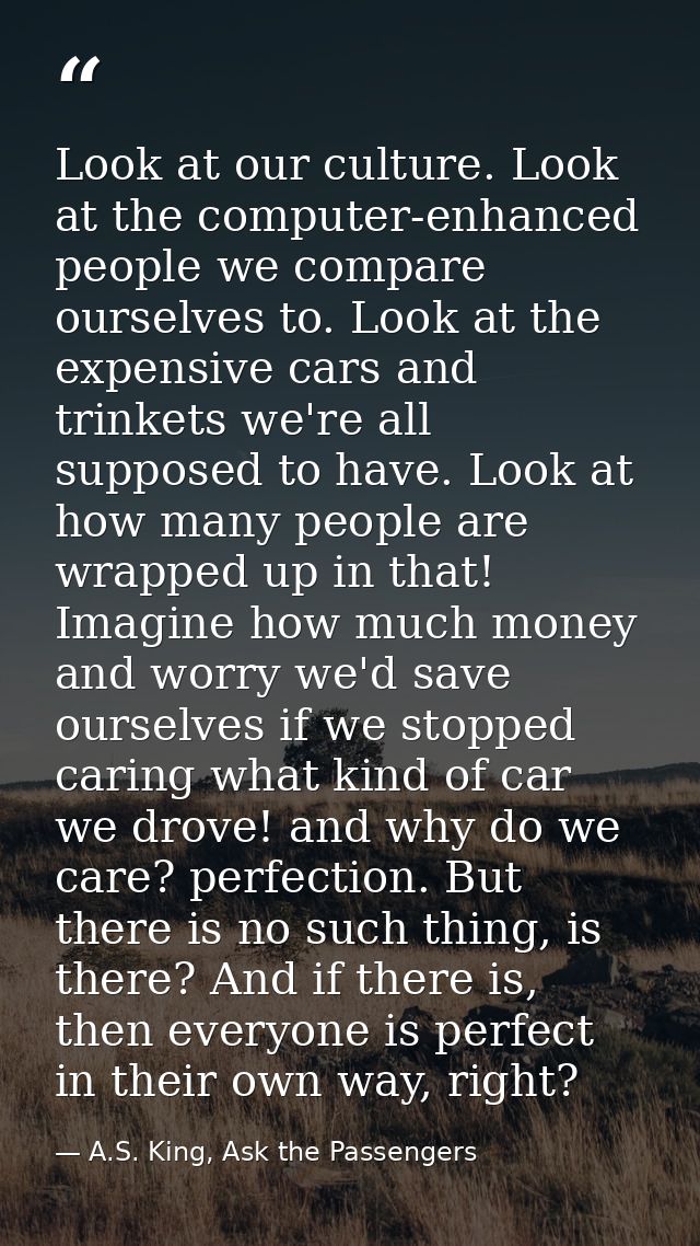 Look at our culture. Look at the computer-enhanced people we compare ourselves to. Look at the expensive cars and trinke — A.S. King, Ask the Passengers