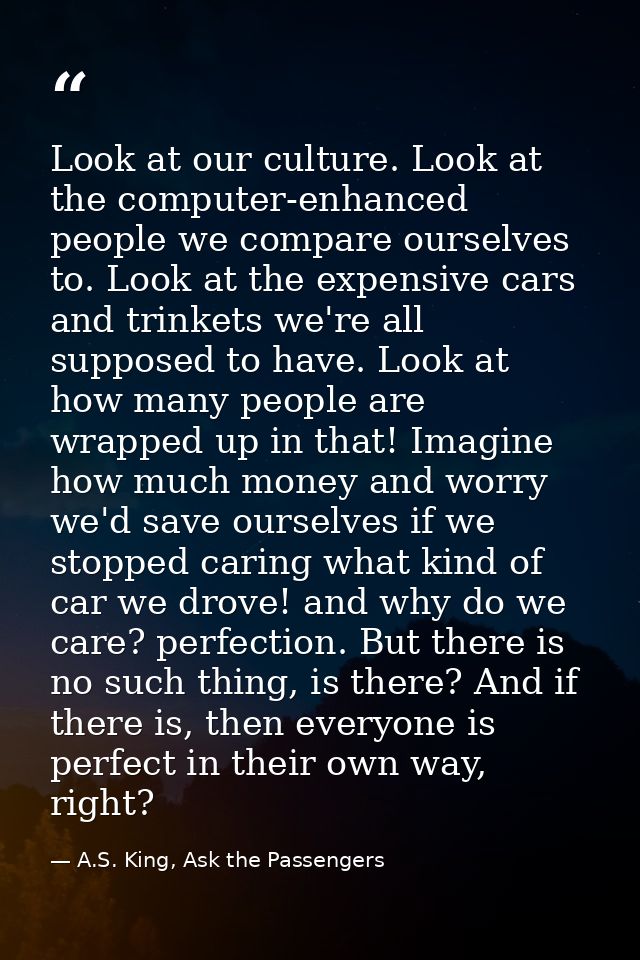 Look at our culture. Look at the computer-enhanced people we compare ourselves to. Look at the expensive cars and trinke — A.S. King, Ask the Passengers