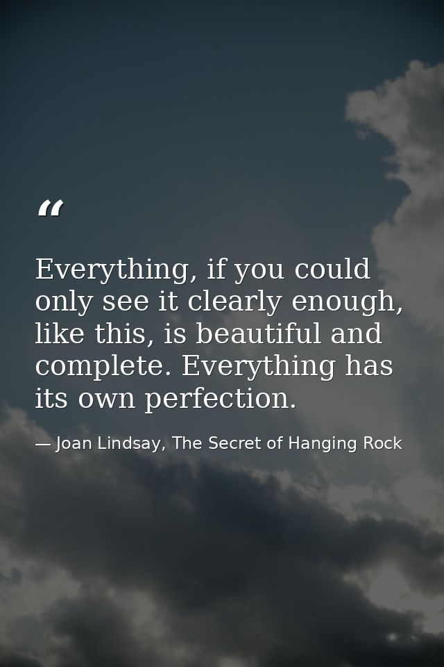 Everything, if you could only see it clearly enough, like this, is beautiful and complete. Everything has its own perfec — Joan Lindsay, The Secret of Hanging Rock