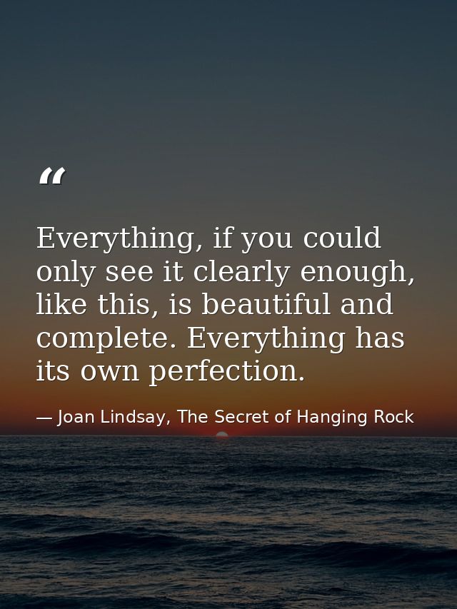 Everything, if you could only see it clearly enough, like this, is beautiful and complete. Everything has its own perfec — Joan Lindsay, The Secret of Hanging Rock