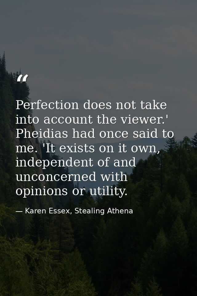 Perfection does not take into account the viewer.' Pheidias had once said to me. 'It exists on it own, independent of an — Karen Essex, Stealing Athena