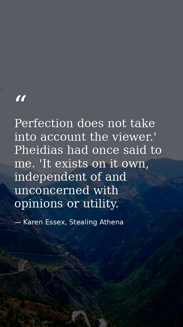 Perfection does not take into account the viewer.' Pheidias had once said to me. 'It exists on it own, independent of an — Karen Essex, Stealing Athena