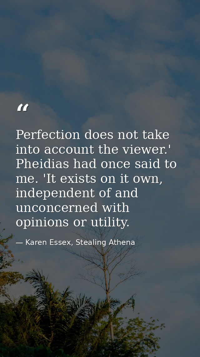 Perfection does not take into account the viewer.' Pheidias had once said to me. 'It exists on it own, independent of an — Karen Essex, Stealing Athena