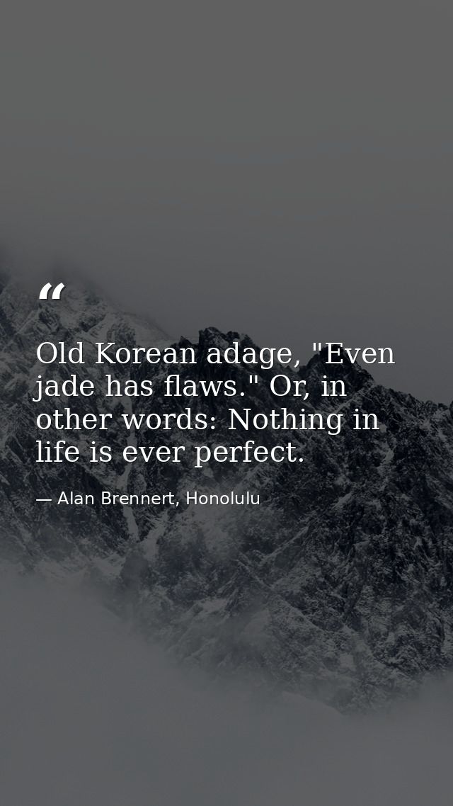 Old Korean adage, "Even jade has flaws." Or, in other words: Nothing in life is ever perfect. — Alan Brennert, Honolulu
