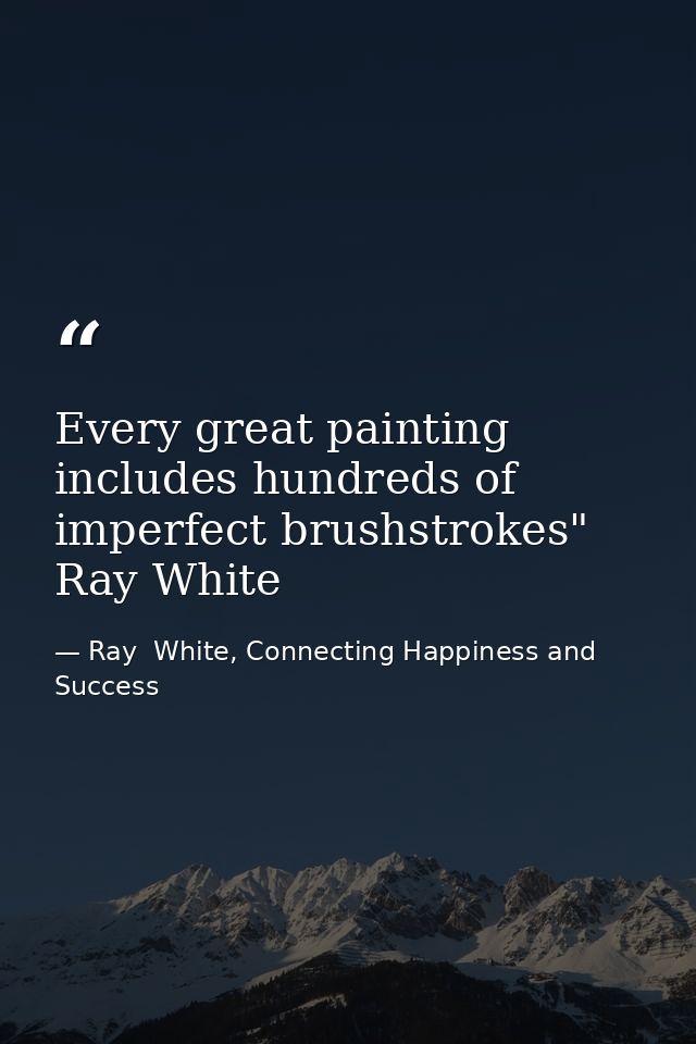 Every great painting includes hundreds of imperfect brushstrokes" Ray White — Ray  White, Connecting Happiness and Success