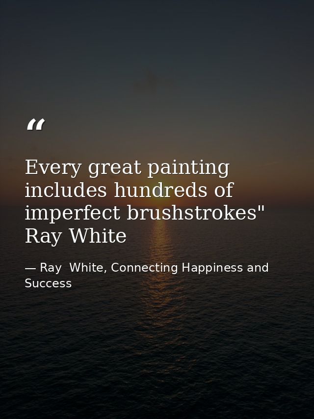 Every great painting includes hundreds of imperfect brushstrokes" Ray White — Ray  White, Connecting Happiness and Success