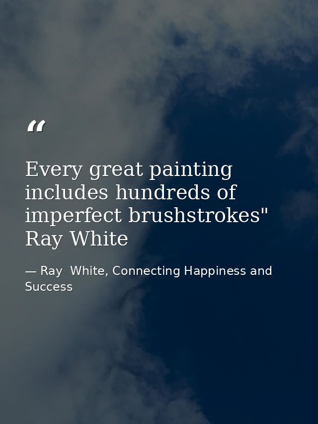 Every great painting includes hundreds of imperfect brushstrokes" Ray White — Ray  White, Connecting Happiness and Success