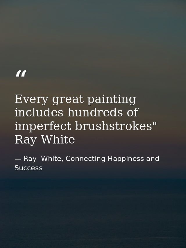 Every great painting includes hundreds of imperfect brushstrokes" Ray White — Ray  White, Connecting Happiness and Success