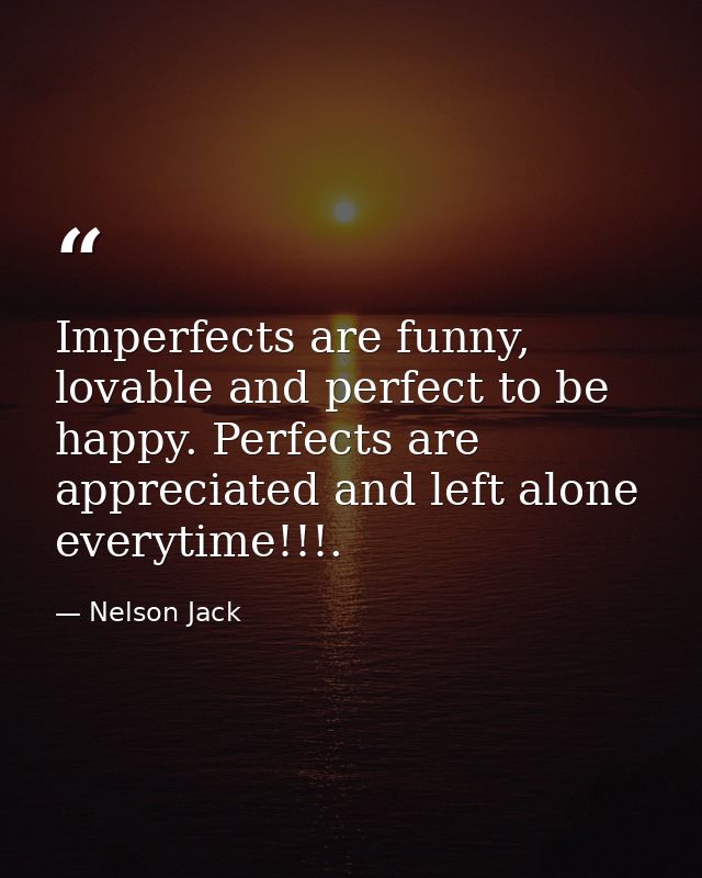 Imperfects are funny, lovable and perfect to be happy. Perfects are appreciated and left alone everytime!!!. — Nelson Jack