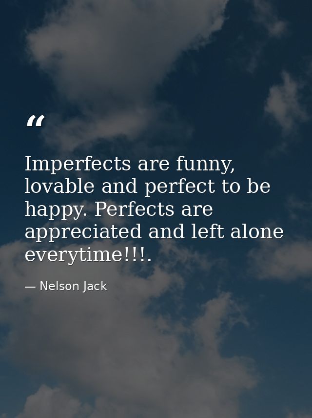 Imperfects are funny, lovable and perfect to be happy. Perfects are appreciated and left alone everytime!!!. — Nelson Jack