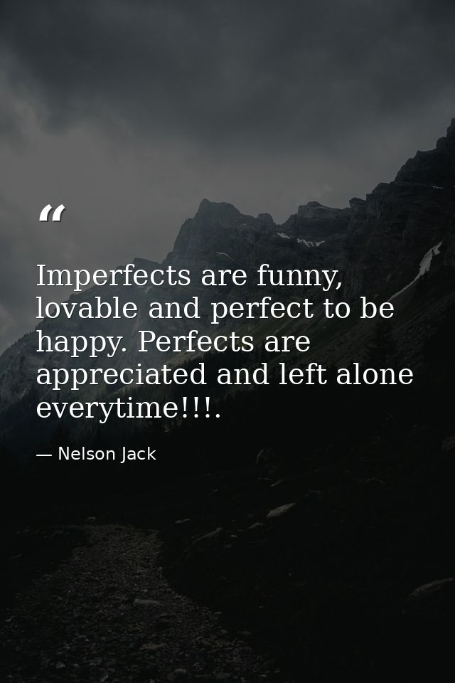 Imperfects are funny, lovable and perfect to be happy. Perfects are appreciated and left alone everytime!!!. — Nelson Jack