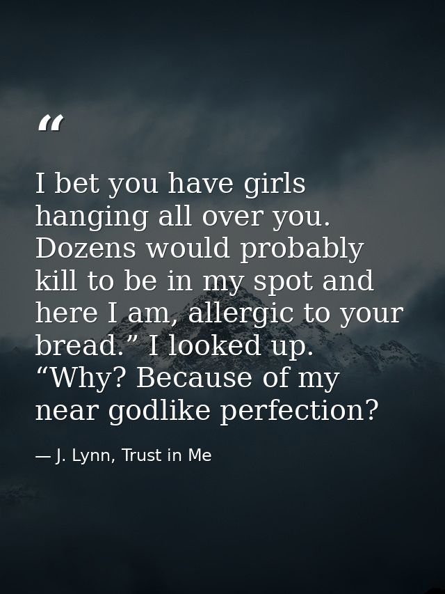I bet you have girls hanging all over you. Dozens would probably kill to be in my spot and here I am, allergic to your b — J. Lynn, Trust in Me