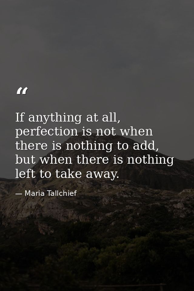 If anything at all, perfection is not when there is nothing to add, but when there is nothing left to take away. — Maria Tallchief