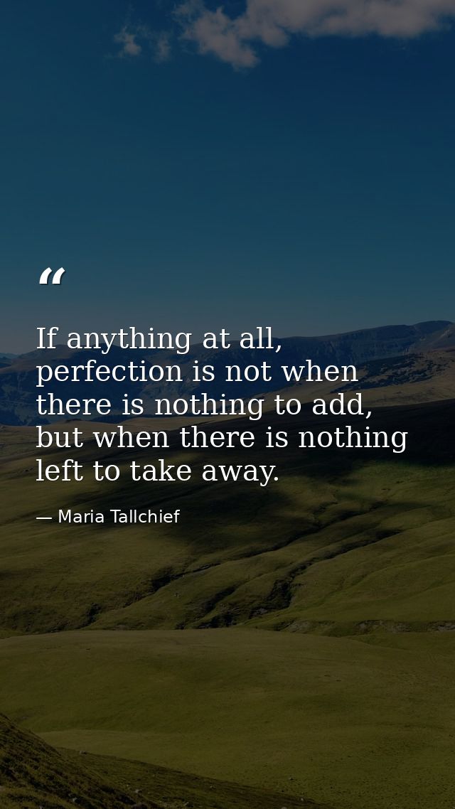 If anything at all, perfection is not when there is nothing to add, but when there is nothing left to take away. — Maria Tallchief