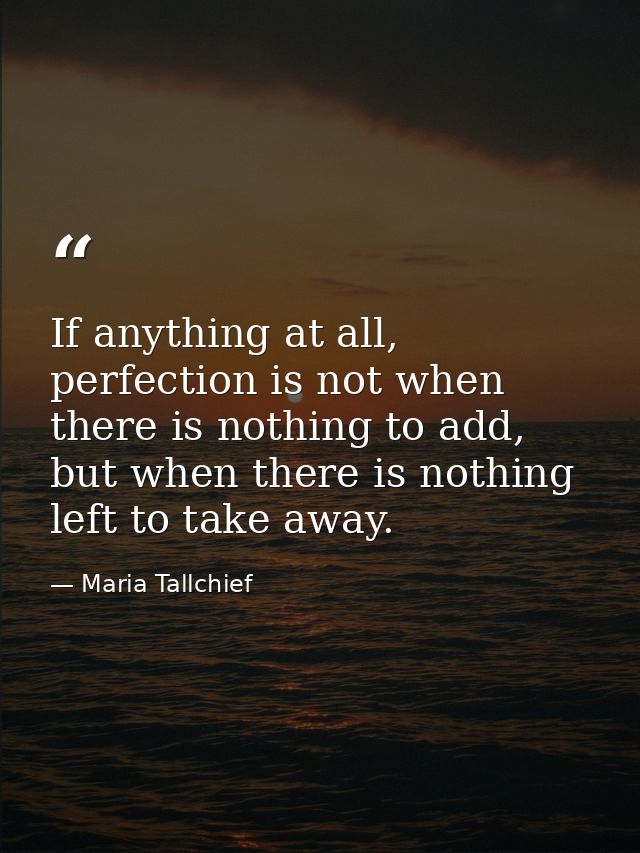If anything at all, perfection is not when there is nothing to add, but when there is nothing left to take away. — Maria Tallchief