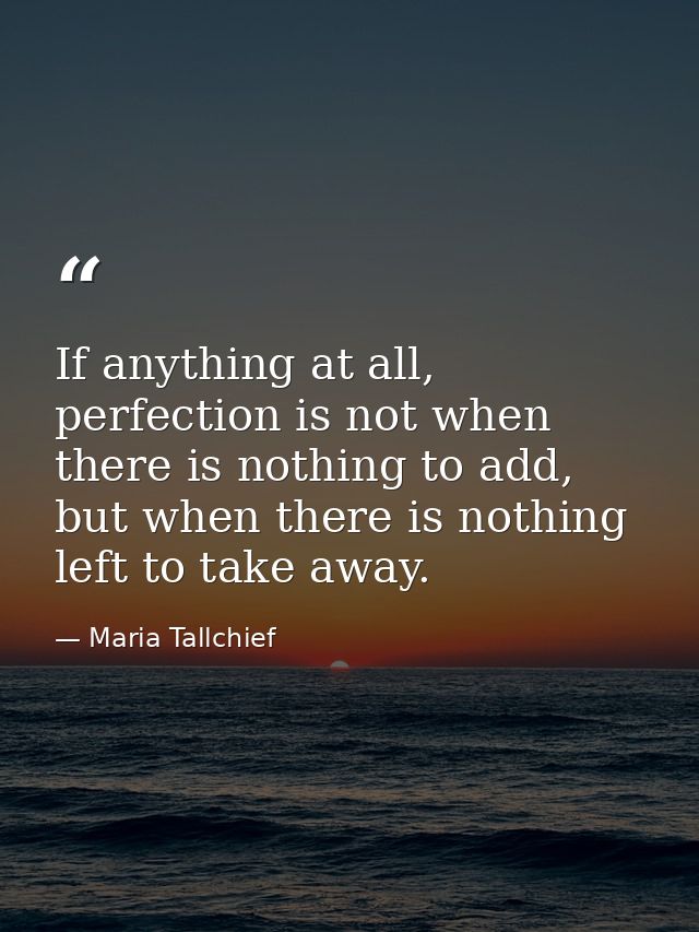If anything at all, perfection is not when there is nothing to add, but when there is nothing left to take away. — Maria Tallchief