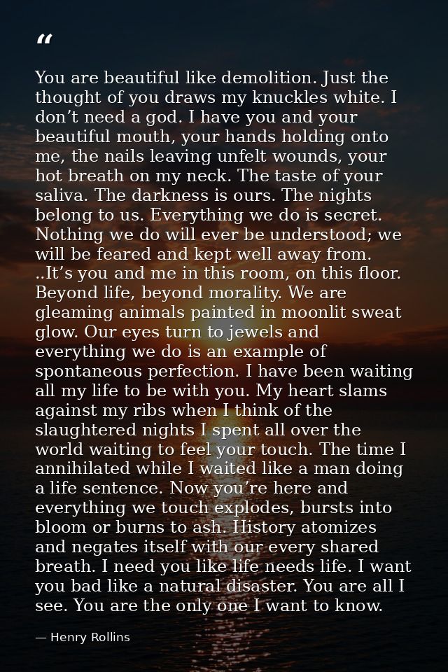 You are beautiful like demolition. Just the thought of you draws my knuckles white. I don’t need a god. I have you and y — Henry Rollins