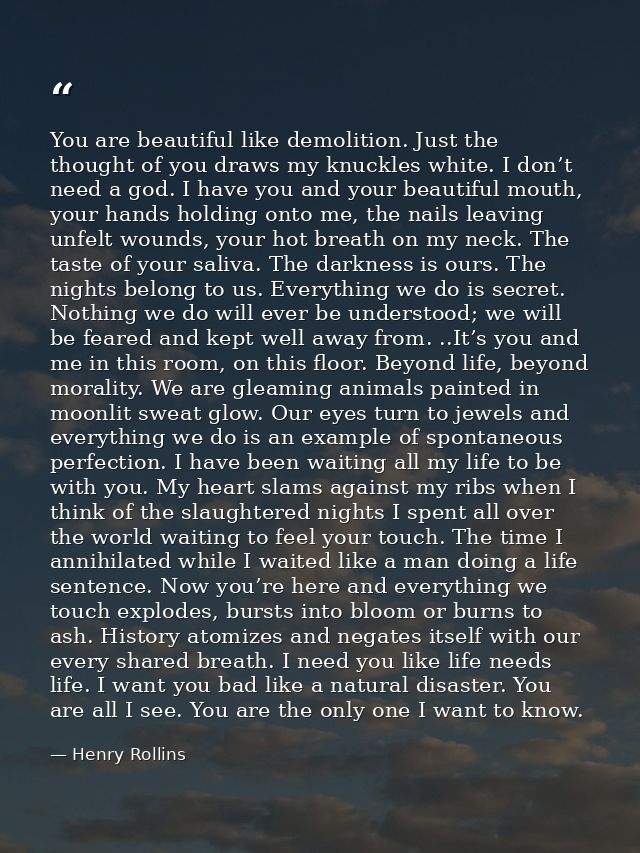 You are beautiful like demolition. Just the thought of you draws my knuckles white. I don’t need a god. I have you and y — Henry Rollins