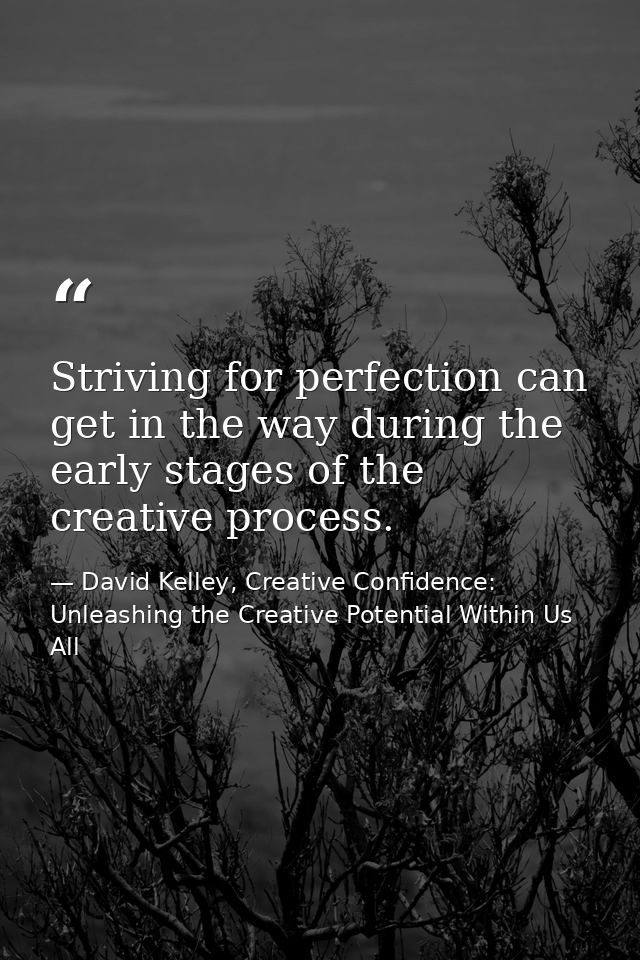Striving for perfection can get in the way during the early stages of the creative process. — David Kelley, Creative Confidence: Unleashing the Creative Potential Within Us All