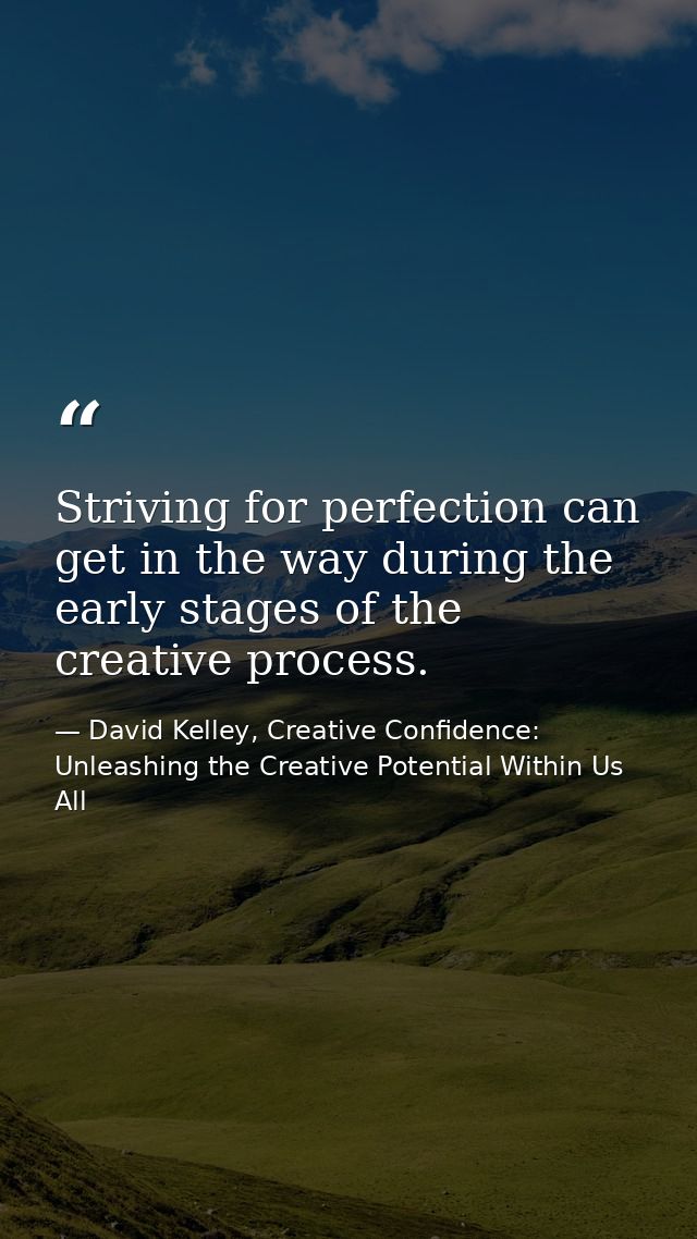 Striving for perfection can get in the way during the early stages of the creative process. — David Kelley, Creative Confidence: Unleashing the Creative Potential Within Us All