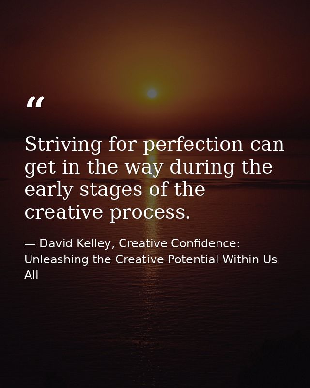 Striving for perfection can get in the way during the early stages of the creative process. — David Kelley, Creative Confidence: Unleashing the Creative Potential Within Us All