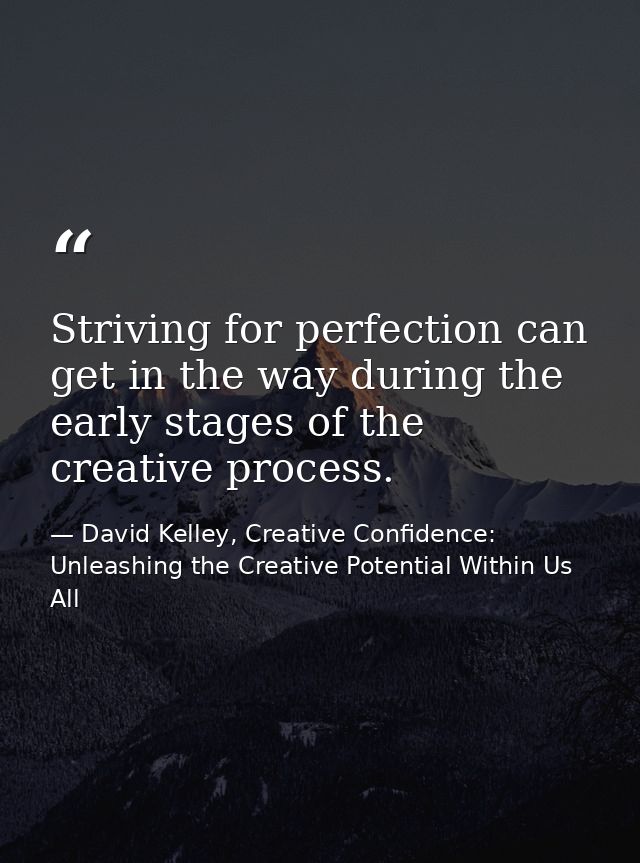 Striving for perfection can get in the way during the early stages of the creative process. — David Kelley, Creative Confidence: Unleashing the Creative Potential Within Us All