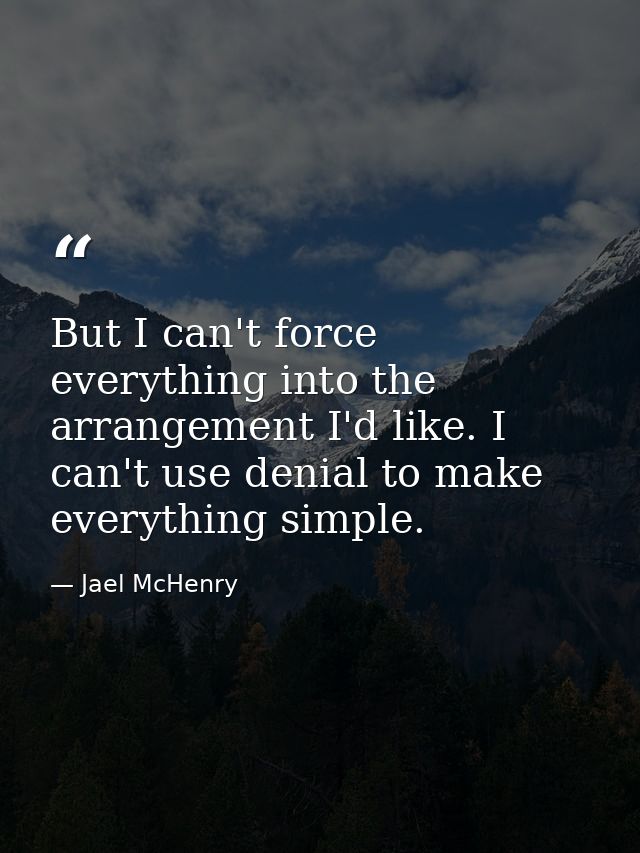 But I can't force everything into the arrangement I'd like. I can't use denial to make everything simple. — Jael McHenry