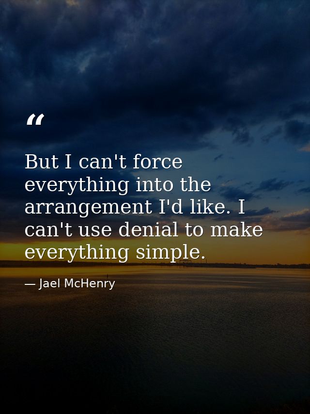 But I can't force everything into the arrangement I'd like. I can't use denial to make everything simple. — Jael McHenry