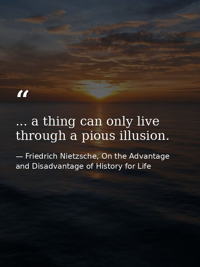 ... a thing can only live through a pious illusion. — Friedrich Nietzsche, On the Advantage and Disadvantage of History for Life