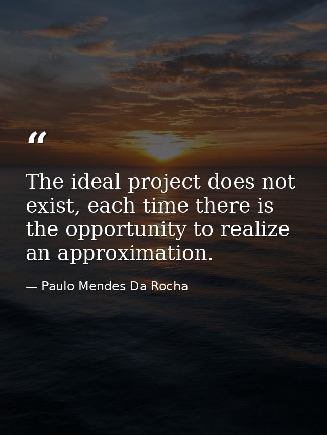 The ideal project does not exist, each time there is the opportunity to realize an approximation. — Paulo Mendes Da Rocha