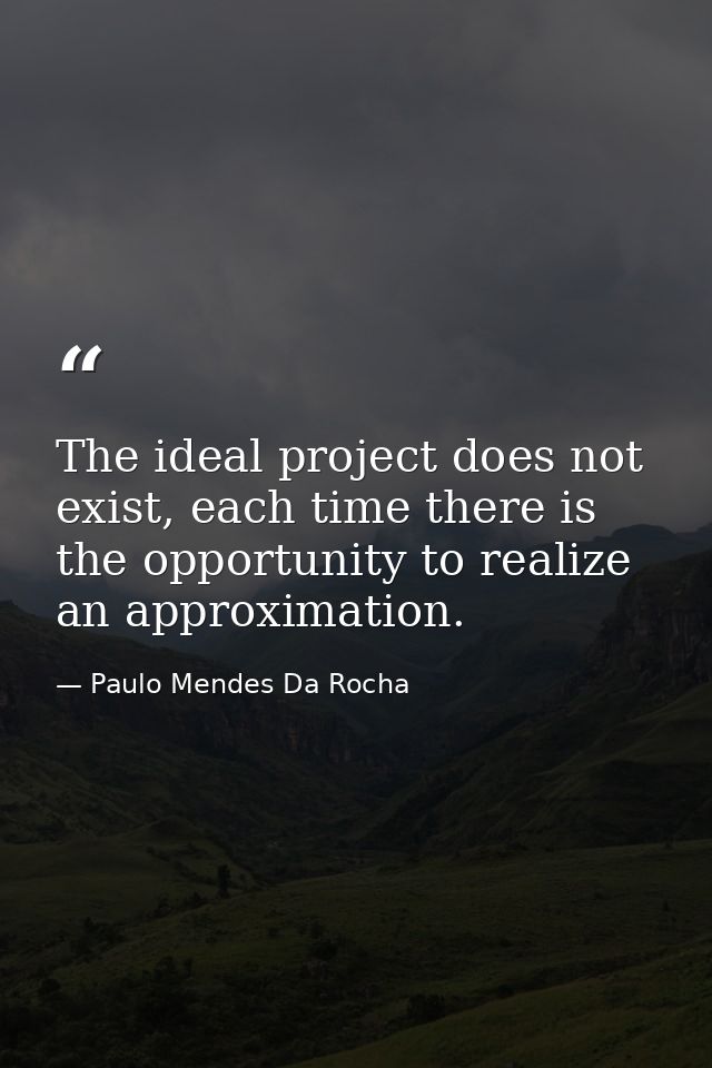 The ideal project does not exist, each time there is the opportunity to realize an approximation. — Paulo Mendes Da Rocha