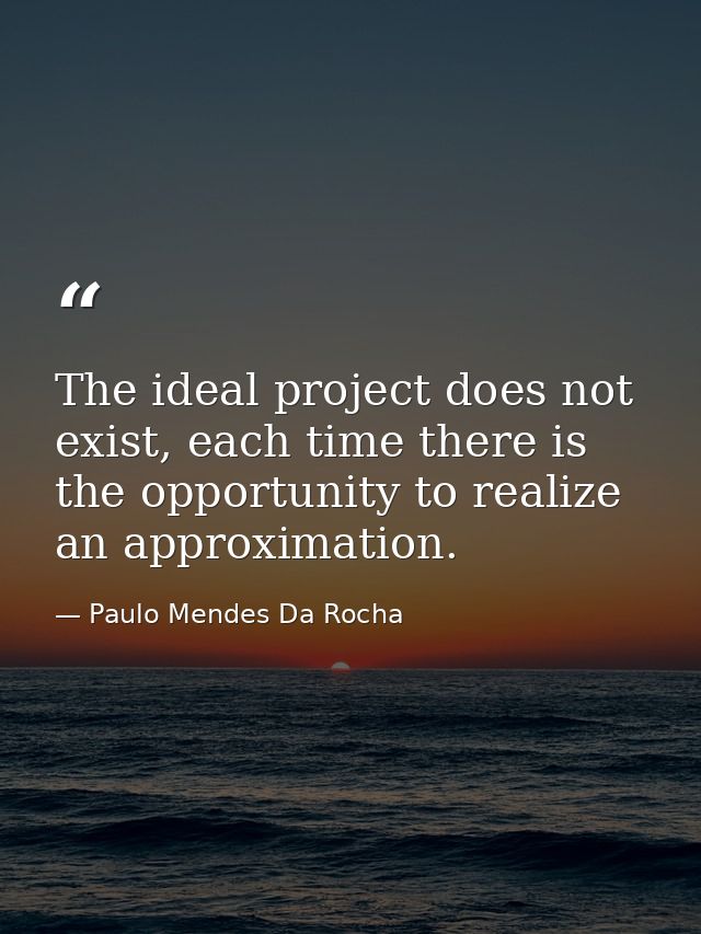 The ideal project does not exist, each time there is the opportunity to realize an approximation. — Paulo Mendes Da Rocha