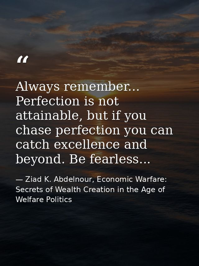 Always remember... Perfection is not attainable, but if you chase perfection you can catch excellence and beyond. Be fea — Ziad K. Abdelnour, Economic Warfare: Secrets of Wealth Creation in the Age of Welfare Politics