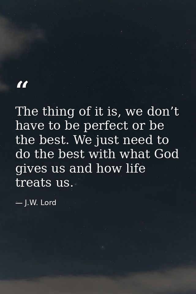 The thing of it is, we don’t have to be perfect or be the best. We just need to do the best with what God gives us and h — J.W. Lord