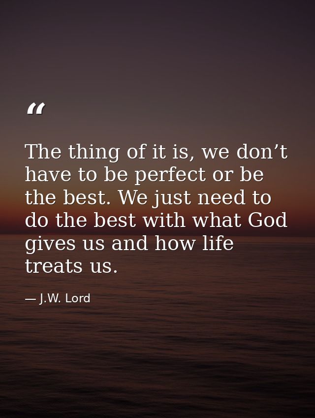 The thing of it is, we don’t have to be perfect or be the best. We just need to do the best with what God gives us and h — J.W. Lord