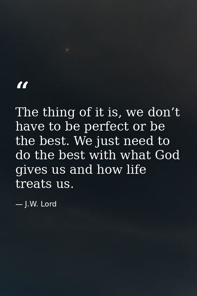 The thing of it is, we don’t have to be perfect or be the best. We just need to do the best with what God gives us and h — J.W. Lord