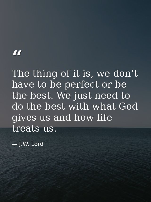 The thing of it is, we don’t have to be perfect or be the best. We just need to do the best with what God gives us and h — J.W. Lord
