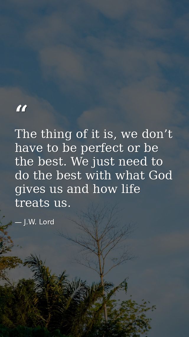 The thing of it is, we don’t have to be perfect or be the best. We just need to do the best with what God gives us and h — J.W. Lord