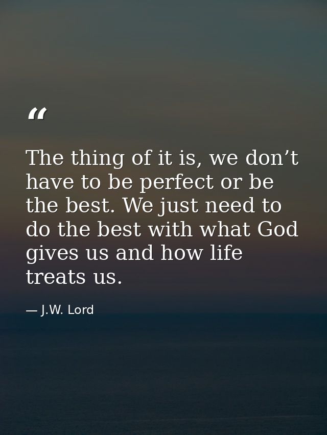 The thing of it is, we don’t have to be perfect or be the best. We just need to do the best with what God gives us and h — J.W. Lord