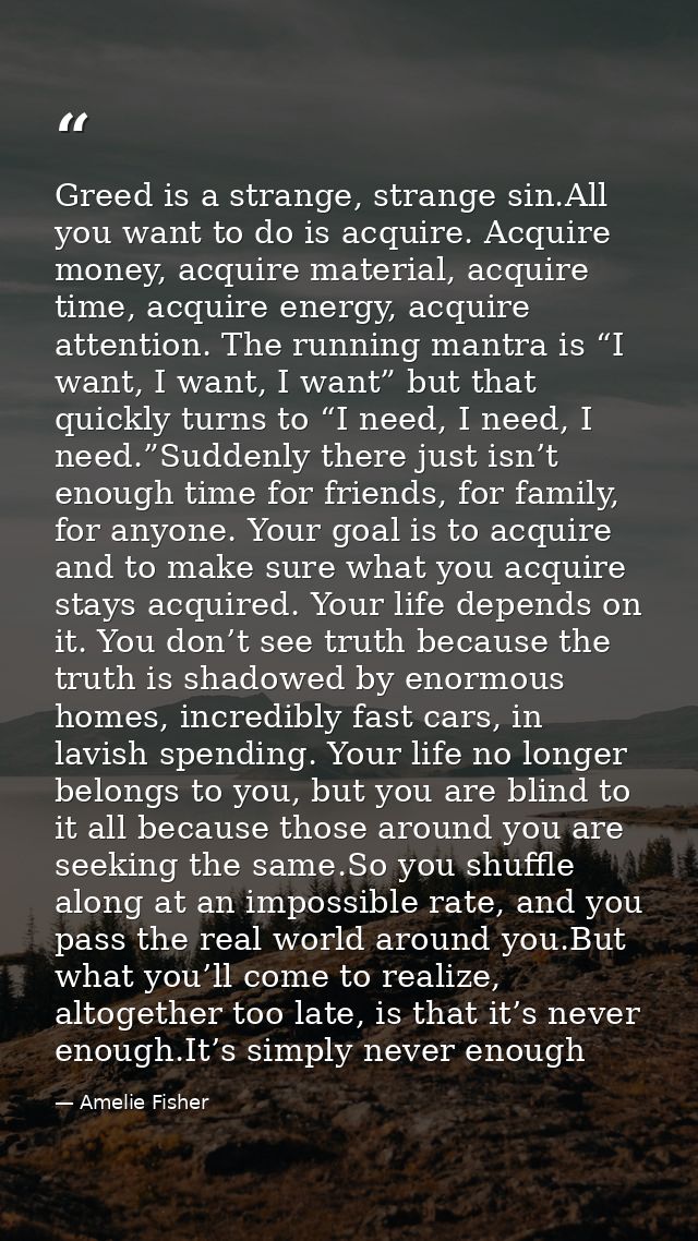 Greed is a strange, strange sin.All you want to do is acquire. Acquire money, acquire material, acquire time, acquire en — Amelie Fisher