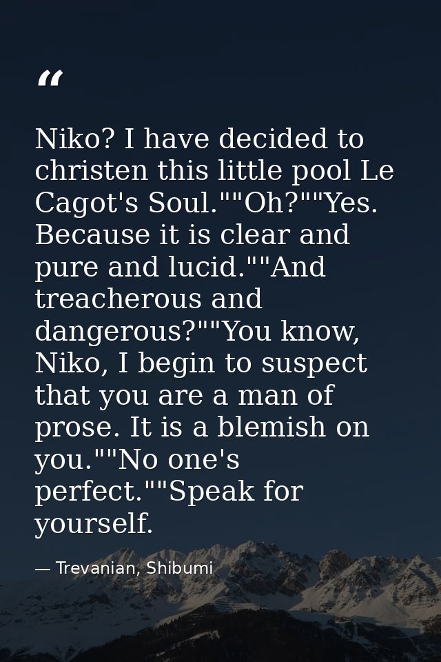 Niko? I have decided to christen this little pool Le Cagot's Soul.""Oh?""Yes. Because it is clear and pure and lucid.""A — Trevanian, Shibumi