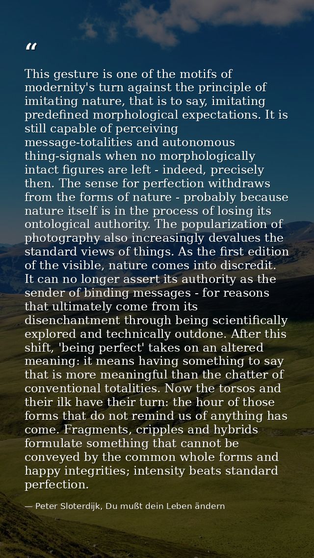 This gesture is one of the motifs of modernity's turn against the principle of imitating nature, that is to say, imitati — Peter Sloterdijk, Du mußt dein Leben ändern