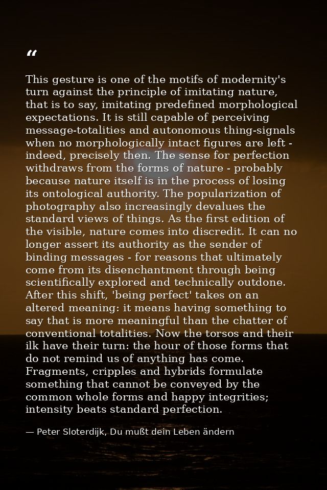 This gesture is one of the motifs of modernity's turn against the principle of imitating nature, that is to say, imitati — Peter Sloterdijk, Du mußt dein Leben ändern