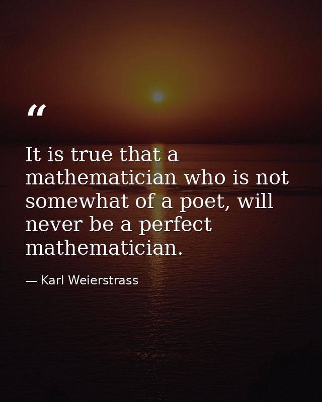 It is true that a mathematician who is not somewhat of a poet, will never be a perfect mathematician. — Karl Weierstrass